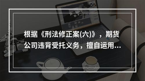 根据《刑法修正案(六)》，期货公司违背受托义务，擅自运用客户