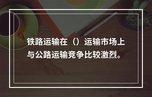 铁路运输在（）运输市场上与公路运输竞争比较激烈。