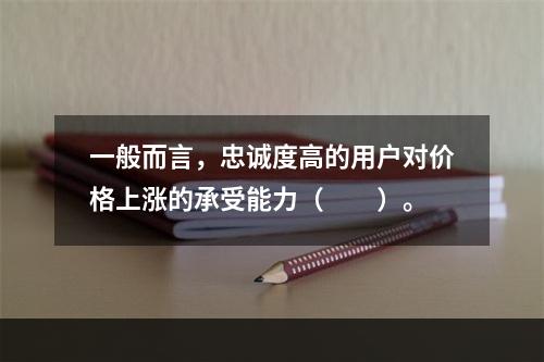 一般而言，忠诚度高的用户对价格上涨的承受能力（　　）。