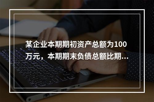 某企业本期期初资产总额为100万元，本期期末负债总额比期初减