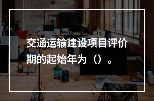 交通运输建设项目评价期的起始年为（）。