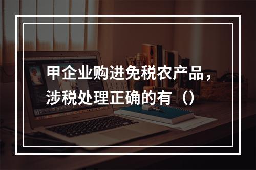 甲企业购进免税农产品，涉税处理正确的有（）