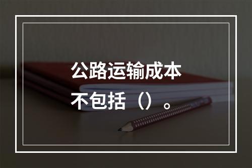 公路运输成本不包括（）。