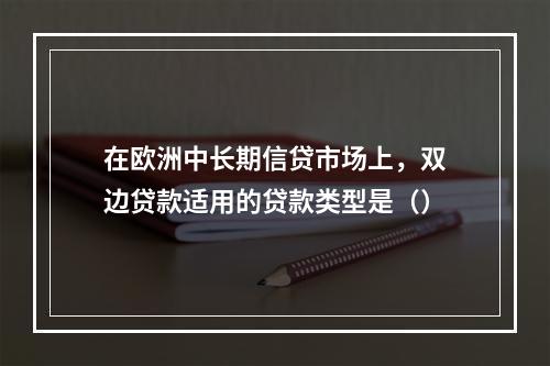 在欧洲中长期信贷市场上，双边贷款适用的贷款类型是（）