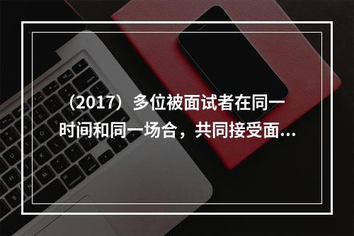 （2017）多位被面试者在同一时间和同一场合，共同接受面试