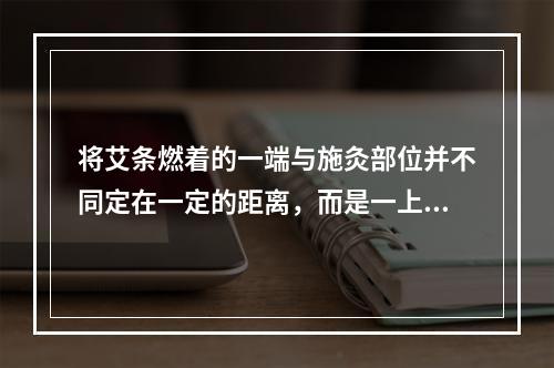 将艾条燃着的一端与施灸部位并不同定在一定的距离，而是一上一下