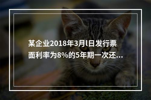 某企业2018年3月l日发行票面利率为8%的5年期一次还本付