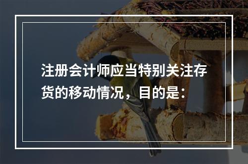 注册会计师应当特别关注存货的移动情况，目的是：