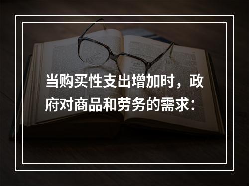 当购买性支出增加时，政府对商品和劳务的需求：