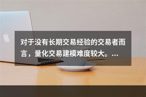 对于没有长期交易经验的交易者而言，量化交易建模难度较大。（　