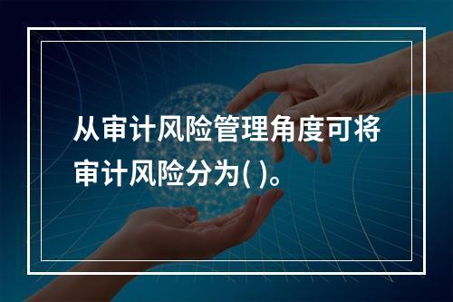 从审计风险管理角度可将审计风险分为( )。