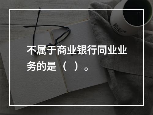 不属于商业银行同业业务的是（   ）。