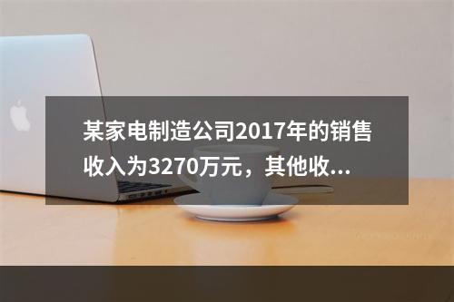 某家电制造公司2017年的销售收入为3270万元，其他收入为