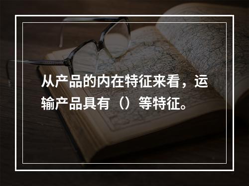 从产品的内在特征来看，运输产品具有（）等特征。