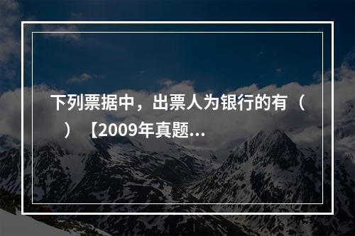 下列票据中，出票人为银行的有（    ）【2009年真题】