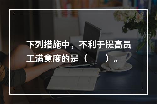 下列措施中，不利于提高员工满意度的是（　　）。