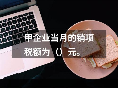 甲企业当月的销项税额为（）元。