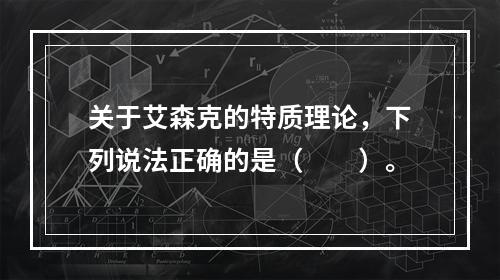 关于艾森克的特质理论，下列说法正确的是（　　）。