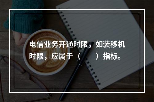 电信业务开通时限，如装移机时限，应属于（　　）指标。