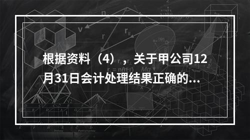 根据资料（4），关于甲公司12月31日会计处理结果正确的是（