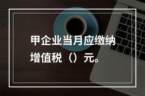 甲企业当月应缴纳增值税（）元。