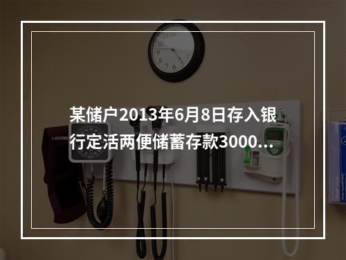 某储户2013年6月8日存入银行定活两便储蓄存款3000元，