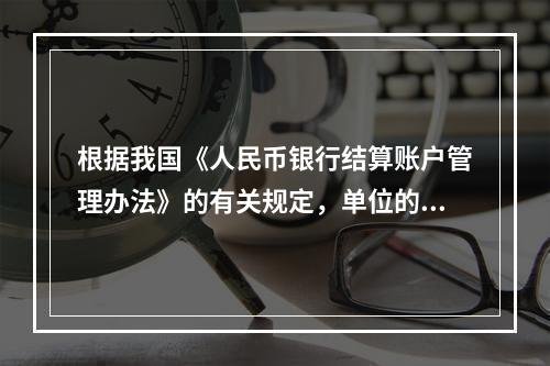 根据我国《人民币银行结算账户管理办法》的有关规定，单位的存款