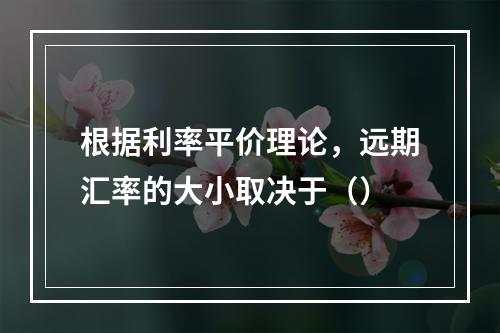 根据利率平价理论，远期汇率的大小取决于（）