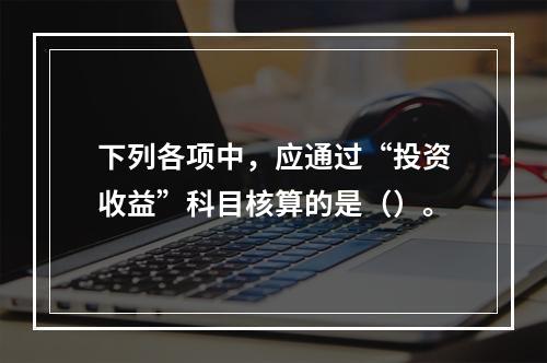 下列各项中，应通过“投资收益”科目核算的是（）。