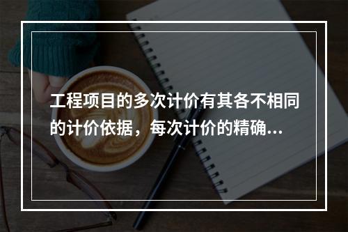 工程项目的多次计价有其各不相同的计价依据，每次计价的精确度要