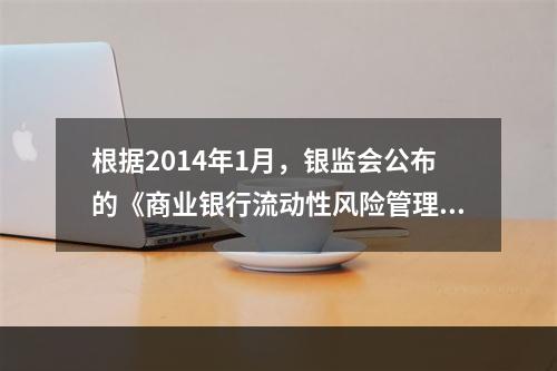 根据2014年1月，银监会公布的《商业银行流动性风险管理办法