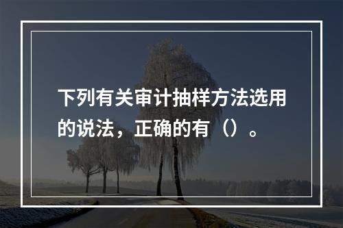 下列有关审计抽样方法选用的说法，正确的有（）。