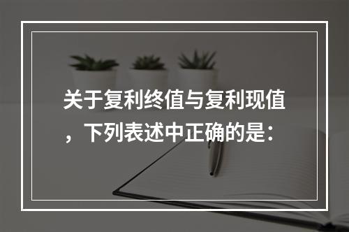 关于复利终值与复利现值，下列表述中正确的是：