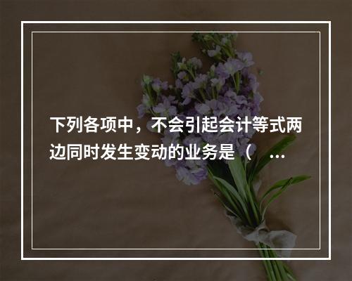 下列各项中，不会引起会计等式两边同时发生变动的业务是（　　）