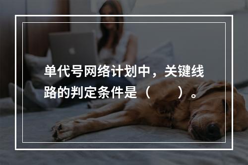 单代号网络计划中，关键线路的判定条件是（　　）。