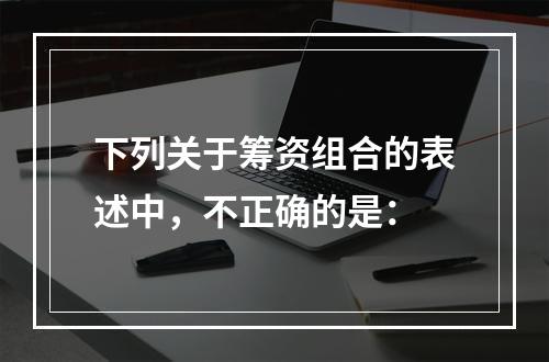 下列关于筹资组合的表述中，不正确的是：