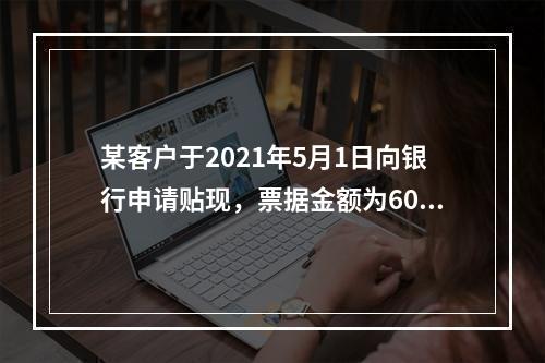 某客户于2021年5月1日向银行申请贴现，票据金额为60万元