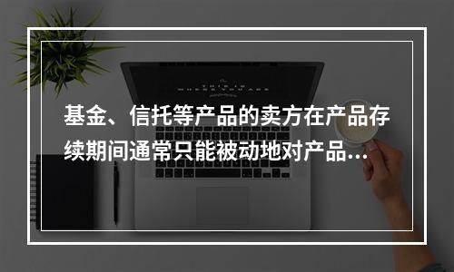 基金、信托等产品的卖方在产品存续期间通常只能被动地对产品内各