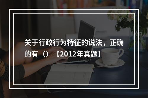 关于行政行为特征的说法，正确的有（）【2012年真题】