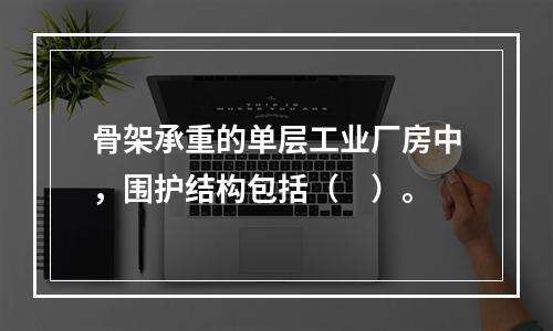 骨架承重的单层工业厂房中，围护结构包括（　）。