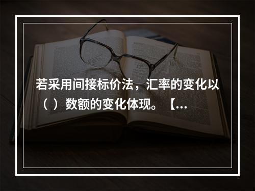 若采用间接标价法，汇率的变化以（  ）数额的变化体现。【20