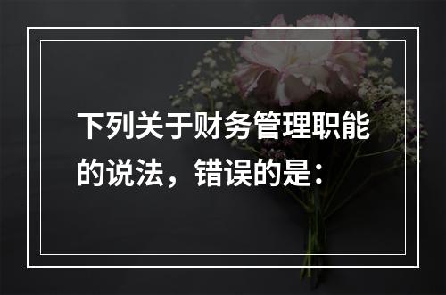 下列关于财务管理职能的说法，错误的是：