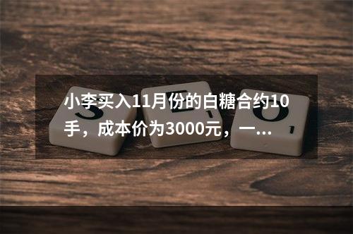 小李买入11月份的白糖合约10手，成本价为3000元，一日该