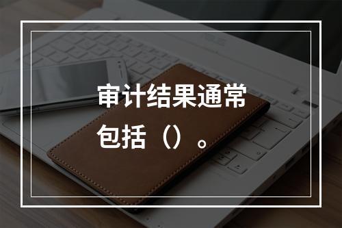 审计结果通常包括（）。