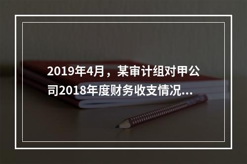 2019年4月，某审计组对甲公司2018年度财务收支情况进行