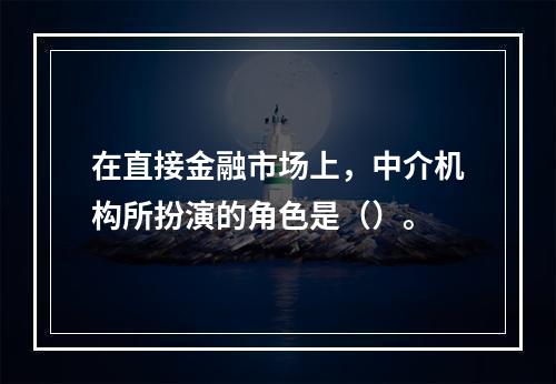 在直接金融市场上，中介机构所扮演的角色是（）。