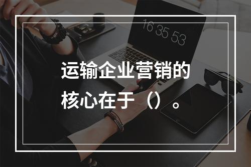 运输企业营销的核心在于（）。