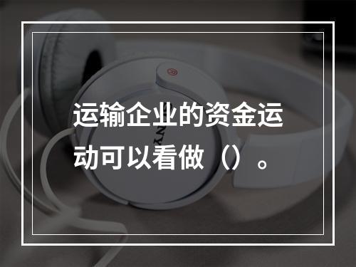 运输企业的资金运动可以看做（）。