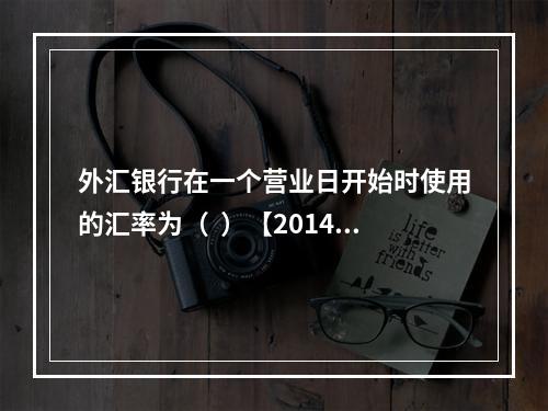 外汇银行在一个营业日开始时使用的汇率为（  ）【2014年真