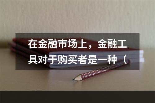 在金融市场上，金融工具对于购买者是一种（